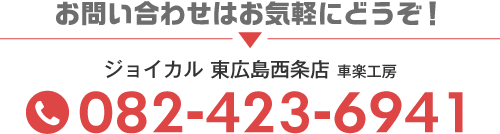 お問い合わせはお気軽にどうぞ！ ジョイカル 東広島西条店 車楽工房　TEL082-423-6941